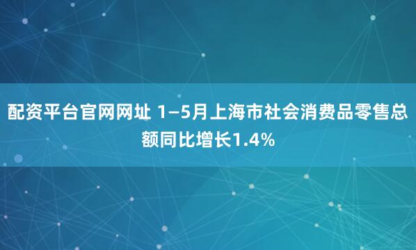 配资平台官网网址 1—5月上海市社会消费品零售总额同比增长1.4%