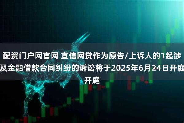 配资门户网官网 宜信网贷作为原告/上诉人的1起涉及金融借款合同纠纷的诉讼将于2025年6月24日开庭