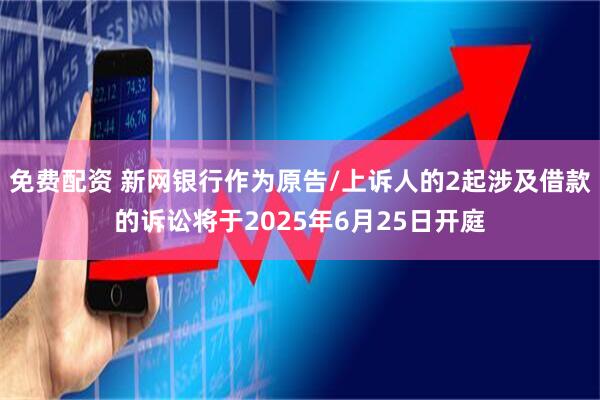 免费配资 新网银行作为原告/上诉人的2起涉及借款的诉讼将于2025年6月25日开庭