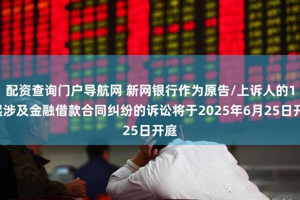 配资查询门户导航网 新网银行作为原告/上诉人的14起涉及金融借款合同纠纷的诉讼将于2025年6月25日开庭