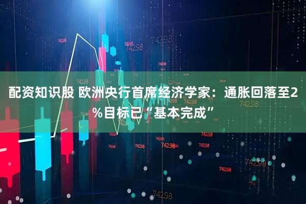 配资知识股 欧洲央行首席经济学家：通胀回落至2%目标已“基本完成”