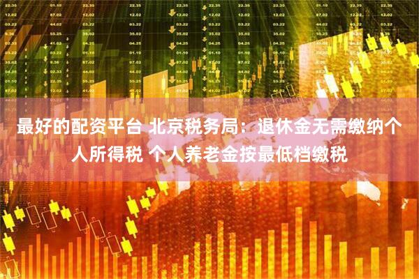 最好的配资平台 北京税务局：退休金无需缴纳个人所得税 个人养老金按最低档缴税