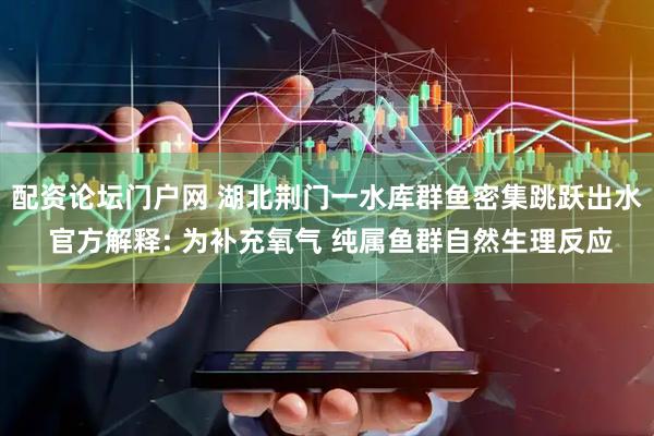 配资论坛门户网 湖北荆门一水库群鱼密集跳跃出水 官方解释: 为补充氧气 纯属鱼群自然生理反应