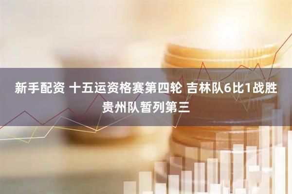 新手配资 十五运资格赛第四轮 吉林队6比1战胜贵州队暂列第三