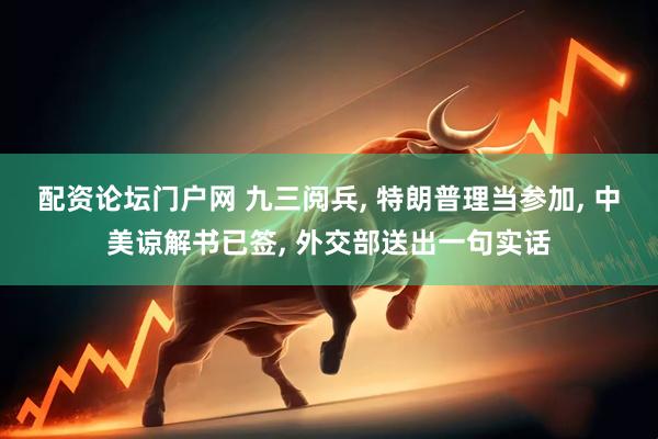 配资论坛门户网 九三阅兵, 特朗普理当参加, 中美谅解书已签, 外交部送出一句实话