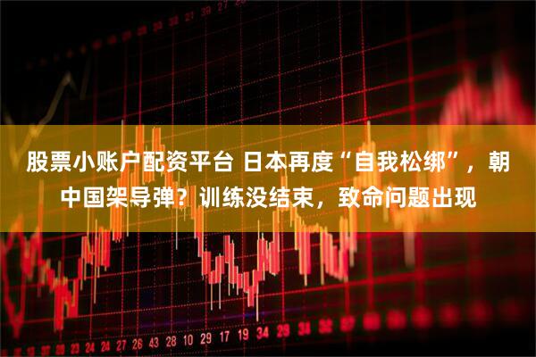 股票小账户配资平台 日本再度“自我松绑”，朝中国架导弹？训练没结束，致命问题出现