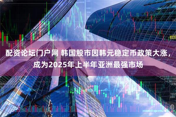 配资论坛门户网 韩国股市因韩元稳定币政策大涨，成为2025年上半年亚洲最强市场