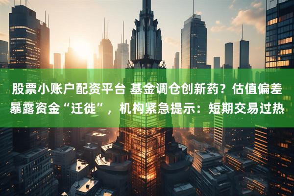 股票小账户配资平台 基金调仓创新药？估值偏差暴露资金“迁徙”，机构紧急提示：短期交易过热