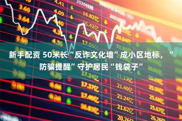 新手配资 50米长“反诈文化墙”成小区地标，“防骗提醒”守护居民“钱袋子”