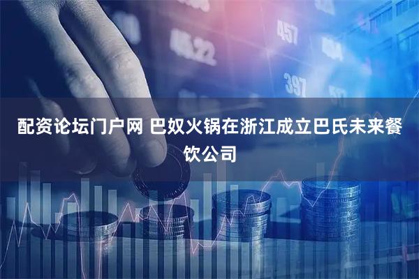 配资论坛门户网 巴奴火锅在浙江成立巴氏未来餐饮公司