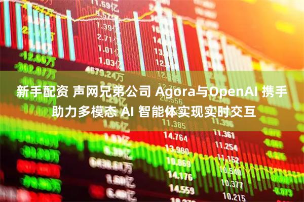 新手配资 声网兄弟公司 Agora与OpenAI 携手 助力多模态 AI 智能体实现实时交互