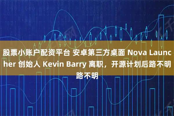 股票小账户配资平台 安卓第三方桌面 Nova Launcher 创始人 Kevin Barry 离职，开源计划后路不明