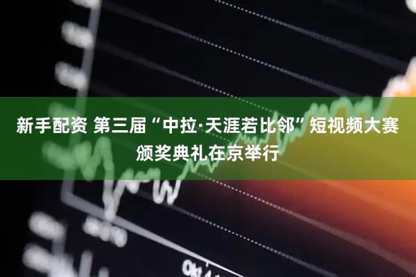新手配资 第三届“中拉·天涯若比邻”短视频大赛颁奖典礼在京举行