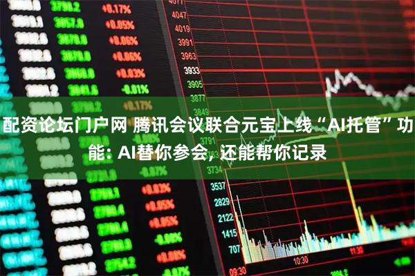 配资论坛门户网 腾讯会议联合元宝上线“AI托管”功能: AI替你参会, 还能帮你记录