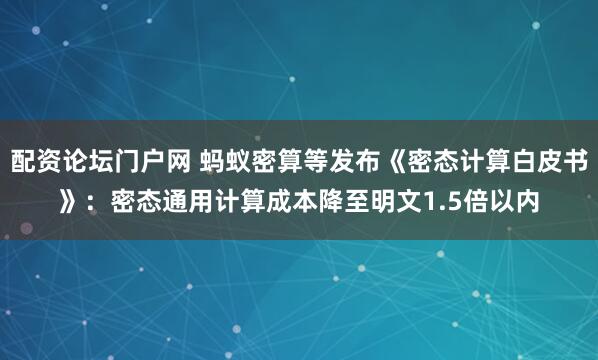 配资论坛门户网 蚂蚁密算等发布《密态计算白皮书》：密态通用计算成本降至明文1.5倍以内