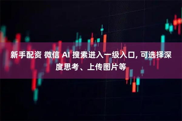 新手配资 微信 AI 搜索进入一级入口, 可选择深度思考、上传图片等