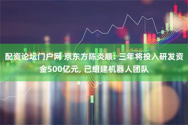 配资论坛门户网 京东方陈炎顺: 三年将投入研发资金500亿元, 已组建机器人团队