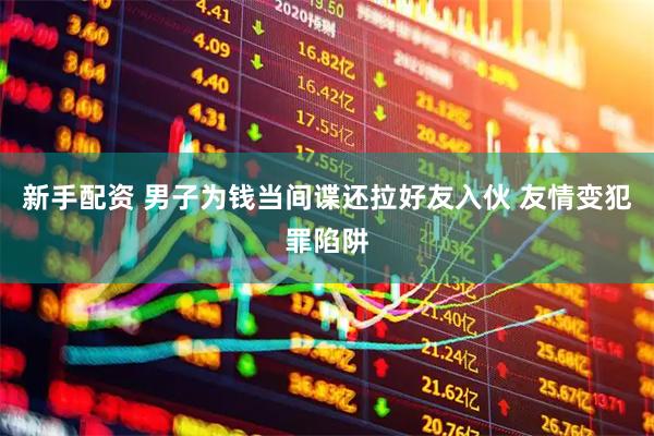新手配资 男子为钱当间谍还拉好友入伙 友情变犯罪陷阱