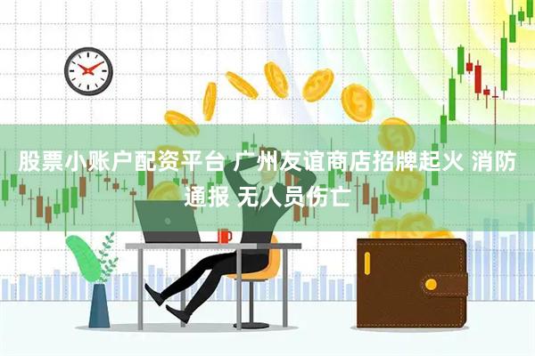 股票小账户配资平台 广州友谊商店招牌起火 消防通报 无人员伤亡