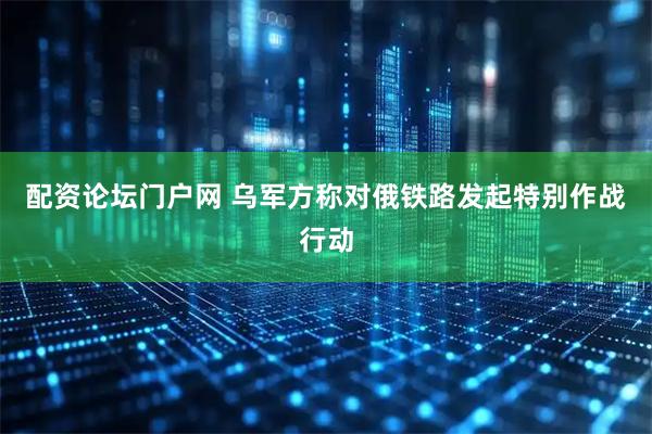 配资论坛门户网 乌军方称对俄铁路发起特别作战行动