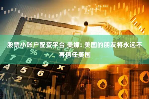 股票小账户配资平台 美媒: 美国的朋友将永远不再信任美国