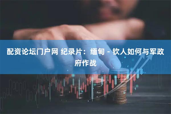 配资论坛门户网 纪录片：缅甸 - 钦人如何与军政府作战