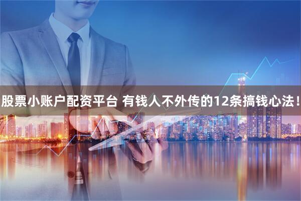 股票小账户配资平台 有钱人不外传的12条搞钱心法！