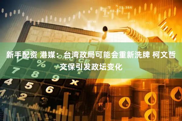 新手配资 港媒：台湾政局可能会重新洗牌 柯文哲交保引发政坛变化