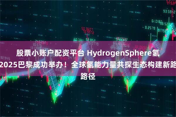 股票小账户配资平台 HydrogenSphere氢境2025巴黎成功举办！全球氢能力量共探生态构建新路径