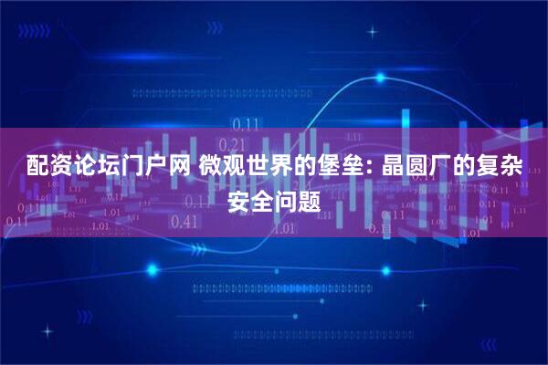 配资论坛门户网 微观世界的堡垒: 晶圆厂的复杂安全问题