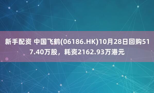 新手配资 中国飞鹤(06186.HK)10月28日回购517.40万股，耗资2162.93万港元