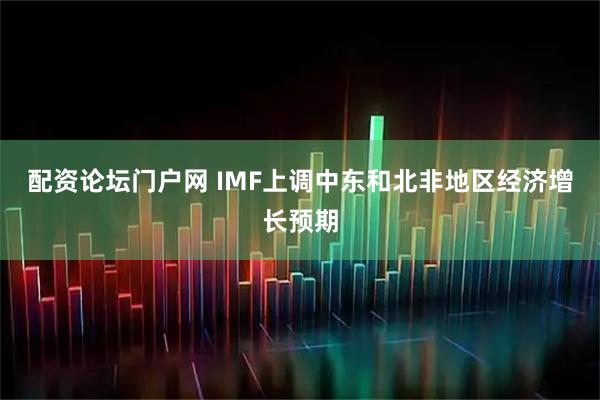 配资论坛门户网 IMF上调中东和北非地区经济增长预期