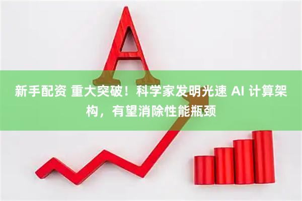 新手配资 重大突破！科学家发明光速 AI 计算架构，有望消除性能瓶颈