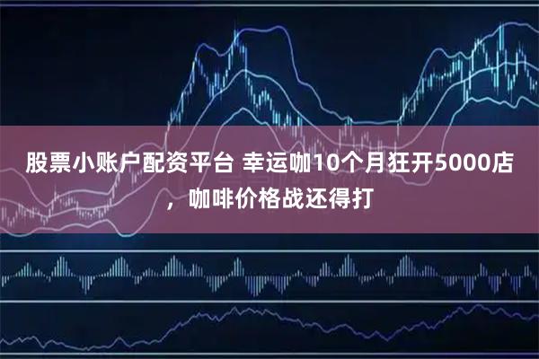 股票小账户配资平台 幸运咖10个月狂开5000店，咖啡价格战还得打