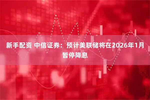 新手配资 中信证券：预计美联储将在2026年1月暂停降息
