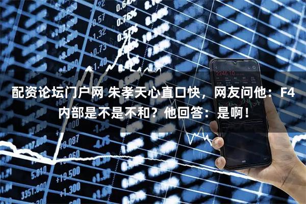 配资论坛门户网 朱孝天心直口快，网友问他：F4内部是不是不和？他回答：是啊！