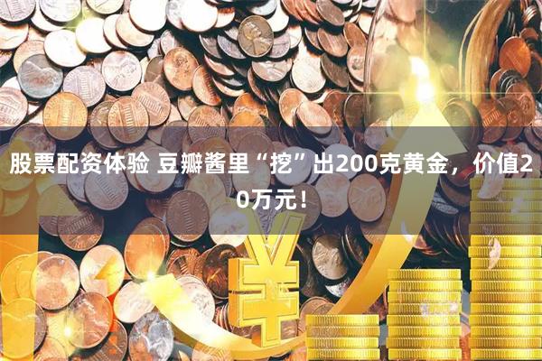 股票配资体验 豆瓣酱里“挖”出200克黄金，价值20万元！